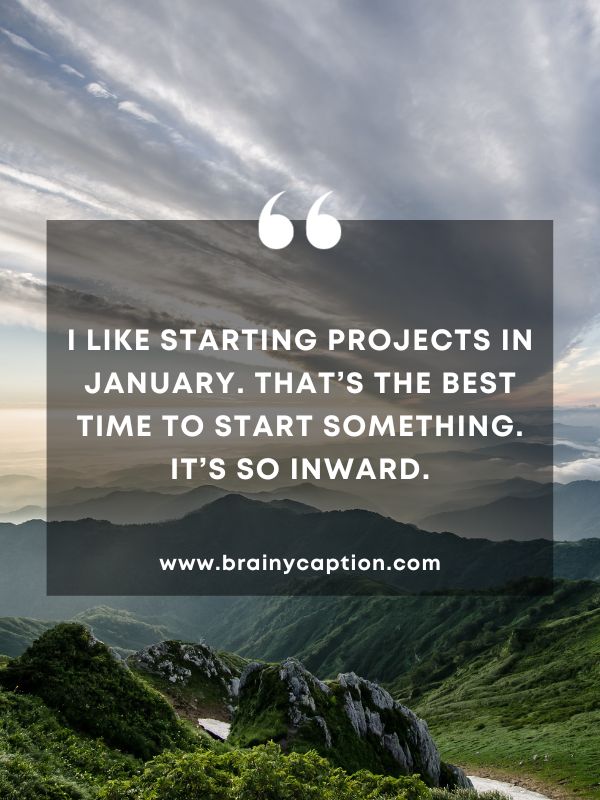 Thought Of The Day 3 January- I Like Starting Projects In January. That’s The Best Time To Start Something. It’s So Inward.