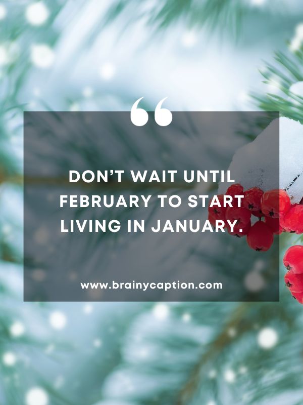 Quote Of The Day January 23- Don’t wait until February to start living in January.