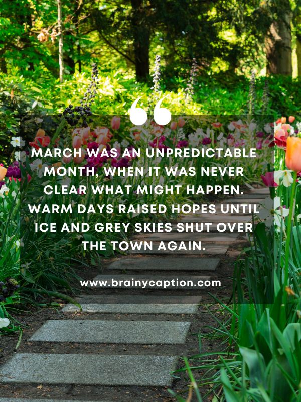 Quote Of The Day March 10- March was an unpredictable month, when it was never clear what might happen. Warm days raised hopes until ice and grey skies shut over the town again.