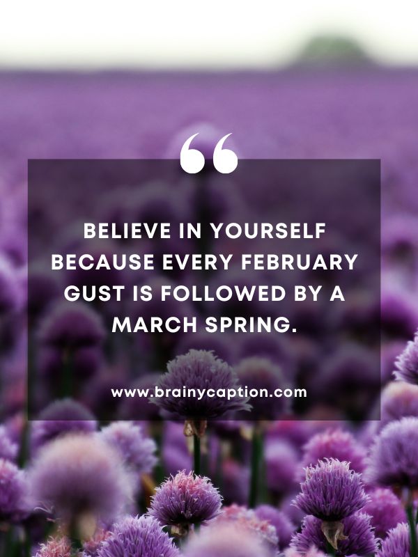 Quote Of The Day March 22- Believe in yourself because every February gust is followed by a March spring.