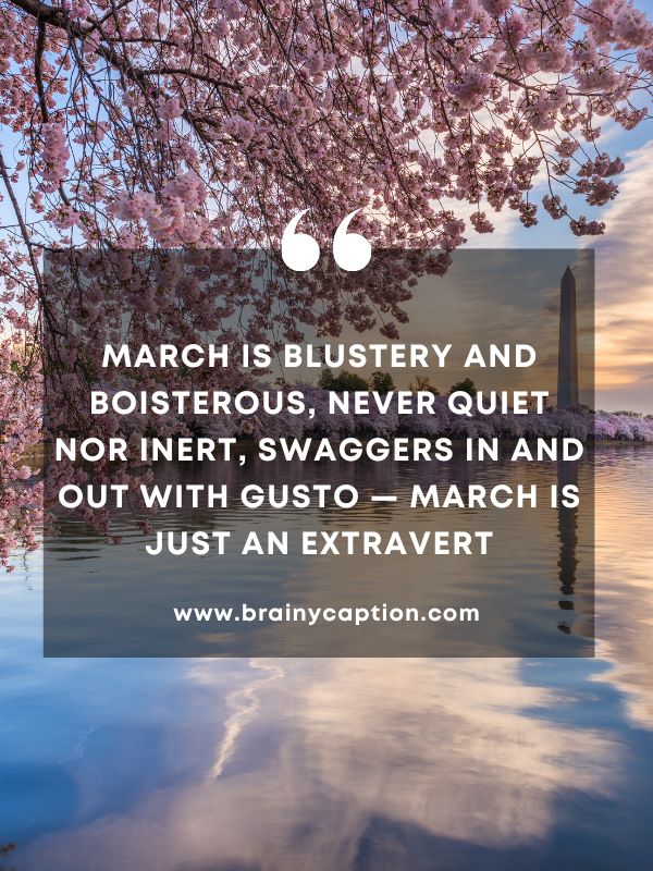 Quote Of The Day March 23- March is blustery and boisterous, Never quiet nor inert, Swaggers in and out with gusto — March is just an extravert