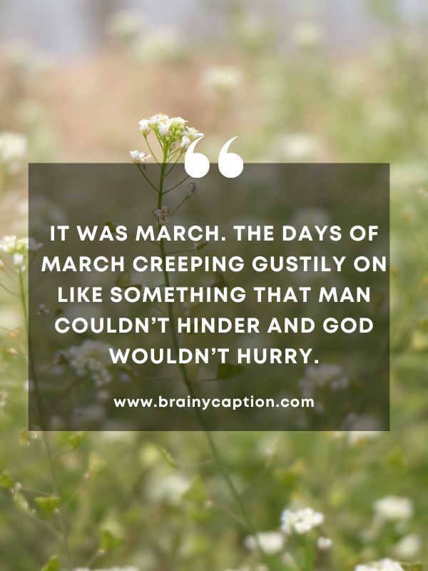 Quote Of The Day March 30- It was March. The days of March creeping gustily on like something that man couldn’t hinder and God wouldn’t hurry.