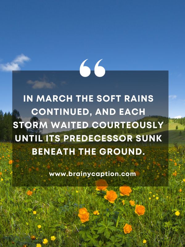 Quote Of The Day March 8- In March the soft rains continued, and each storm waited courteously until its predecessor sunk beneath the ground.