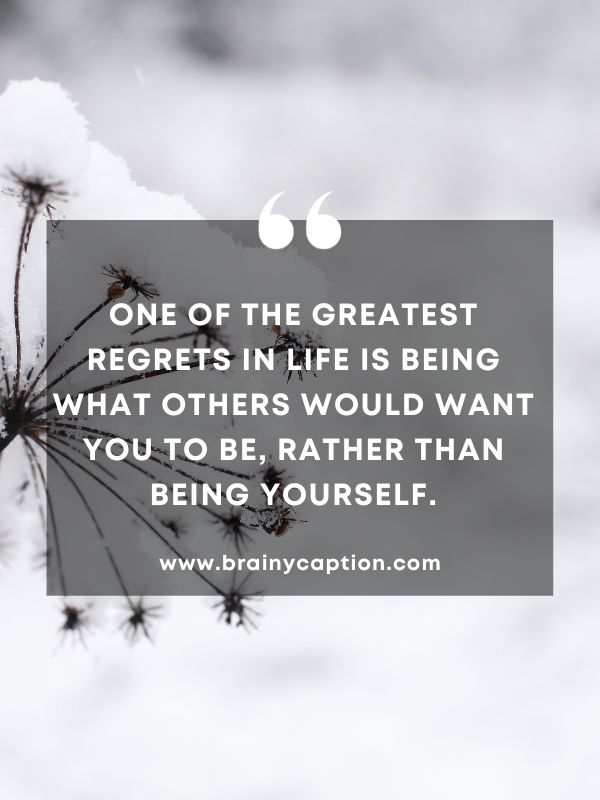 Thought Of The Day February 17- One of the greatest regrets in life is being what others would want you to be, rather than being yourself.