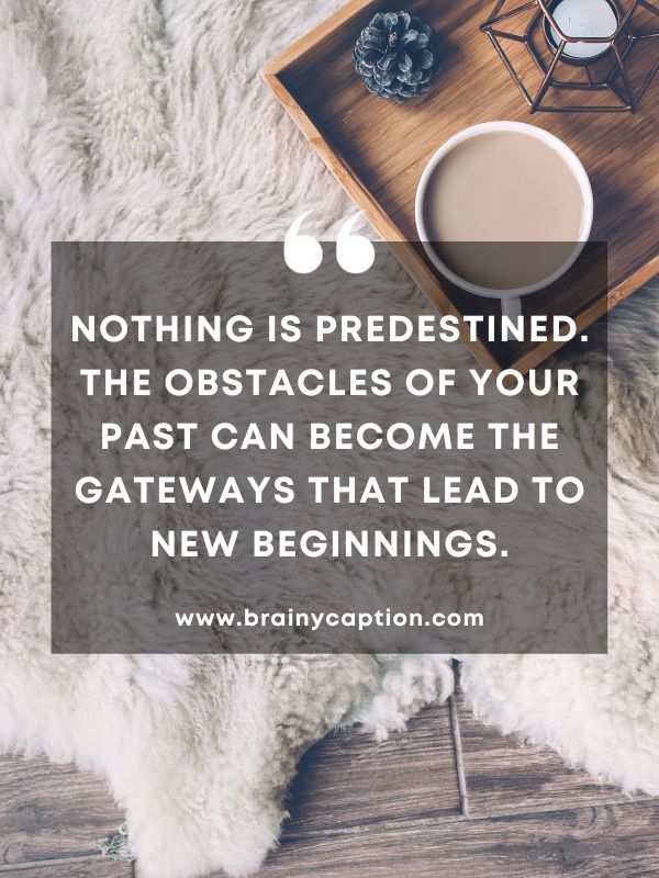 Thought Of The Day February 24- Nothing is predestined. The obstacles of your past can become the gateways that lead to new beginnings.