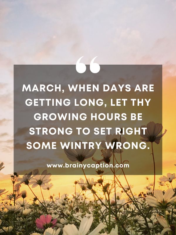 Thought Of The Day March 2- March, when days are getting long, Let thy growing hours be strong to set right some wintry wrong.