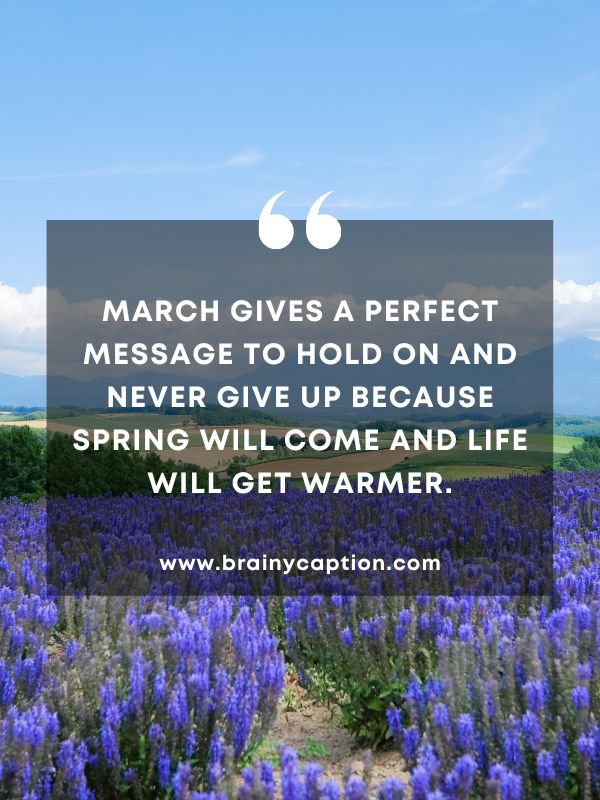 Thought Of The Day March 22- March gives a perfect message to hold on and never give up because spring will come and life will get warmer.