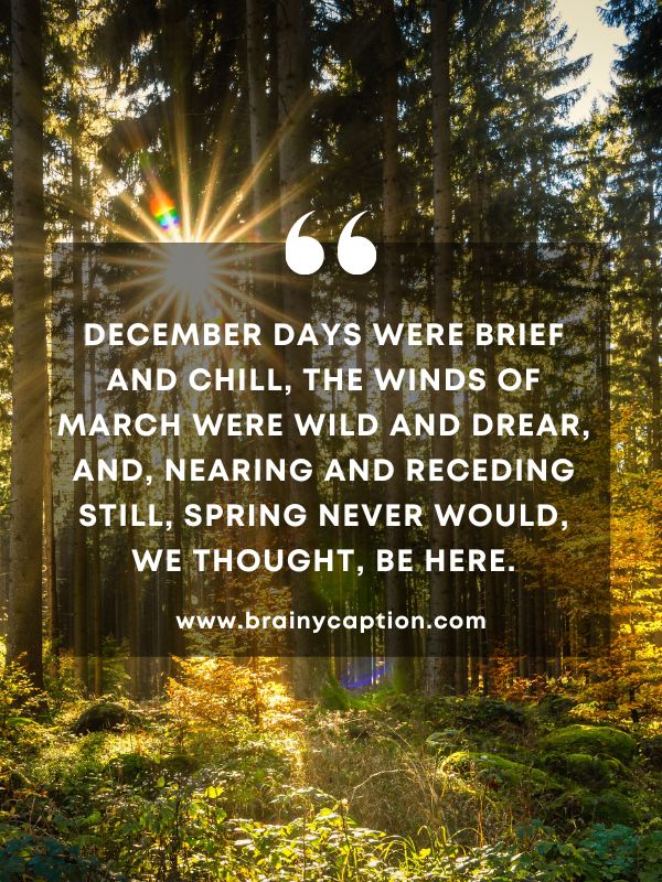 Thought Of The Day March 25- December days were brief and chill, The winds of March were wild and drear, And, nearing and receding still, Spring never would, we thought, be here.