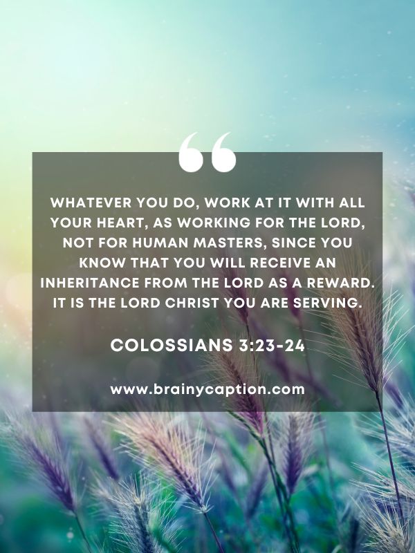 Verses Of The Day 25 January- Whatever you do, work at it with all your heart, as working for the Lord, not for human masters, since you know that you will receive an inheritance from the Lord as a reward. It is the Lord Christ you are serving.