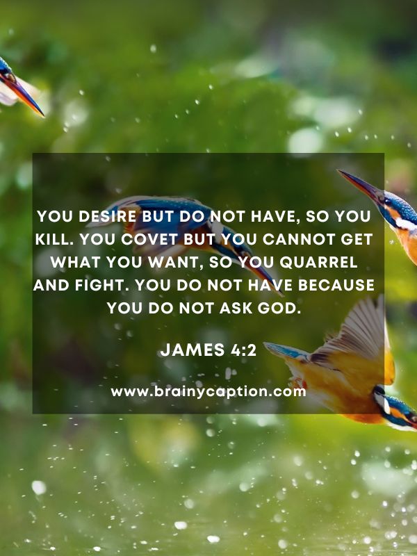 Verses Of The Day 13 January- You desire but do not have, so you kill. You covet but you cannot get what you want, so you quarrel and fight. You do not have because you do not ask God.