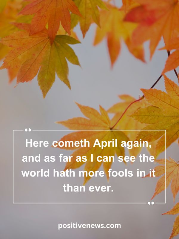 Quote Of The Day April 1- Here cometh April again, and as far as I can see the world hath more fools in it than ever.