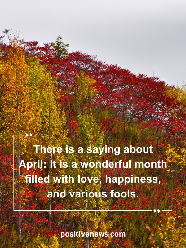 Quote Of The Day April 18- There is a saying about April: It is a wonderful month filled with love, happiness, and various fools.