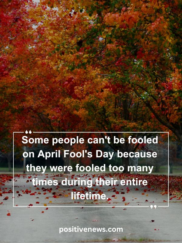 Quote Of The Day April 2- Some people can't be fooled on April Fool's Day because they were fooled too many times during their entire lifetime.