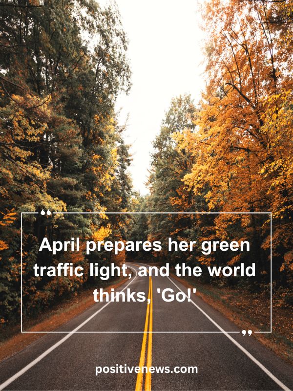 Quote Of The Day April 5- April prepares her green traffic light, and the world thinks, 'Go!'