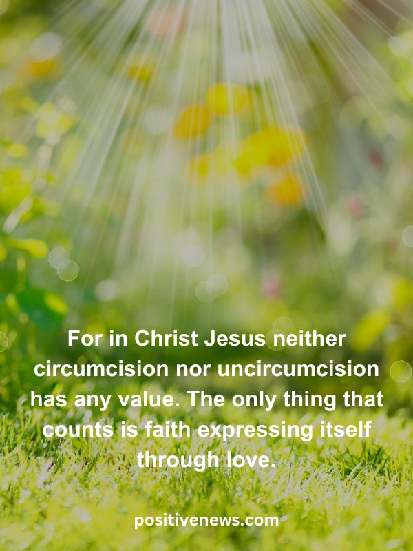 Verses Of The Day April 16- For in Christ Jesus neither circumcision nor uncircumcision has any value. The only thing that counts is faith expressing itself through love.