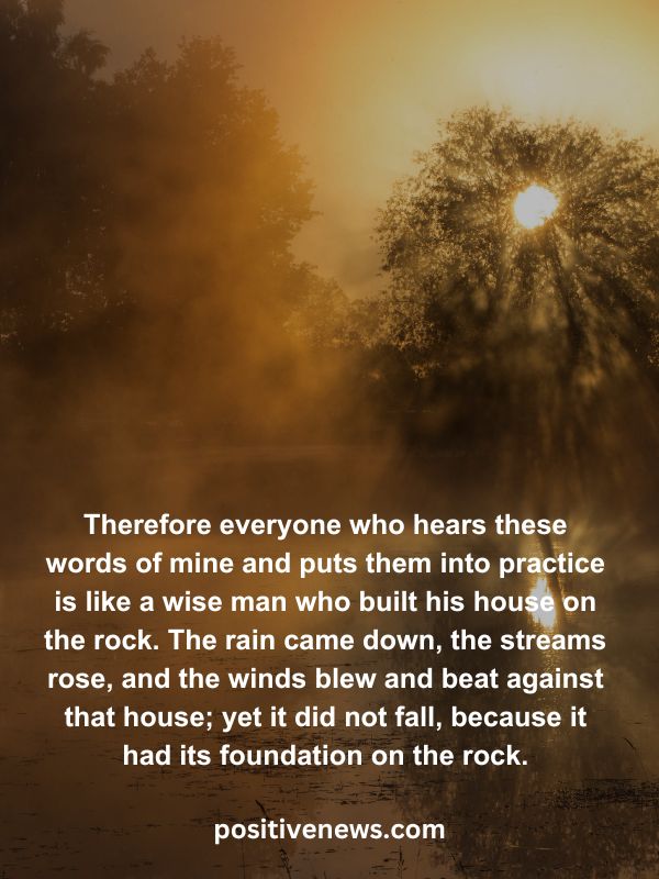 Verses Of The Day April 27- Therefore everyone who hears these words of mine and puts them into practice is like a wise man who built his house on the rock. The rain came down, the streams rose, and the winds blew and beat against that house; yet it did not fall, because it had its foundation on the rock.