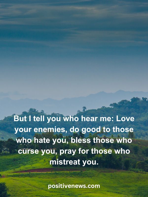 Verses Of The Day April 3- But I tell you who hear me: Love your enemies, do good to those who hate you, bless those who curse you, pray for those who mistreat you.