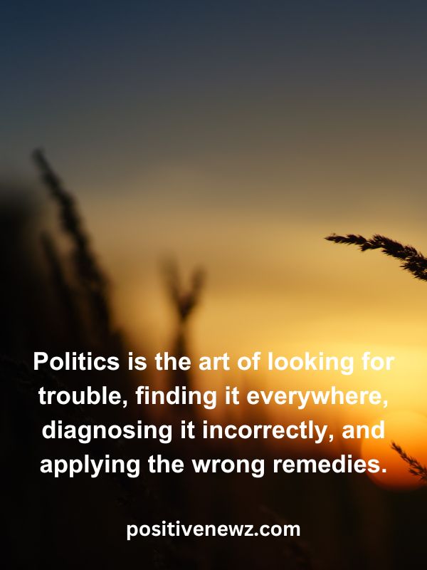 Thought Of The Day May 25- Politics is the art of looking for trouble, finding it everywhere, diagnosing it incorrectly, and applying the wrong remedies.