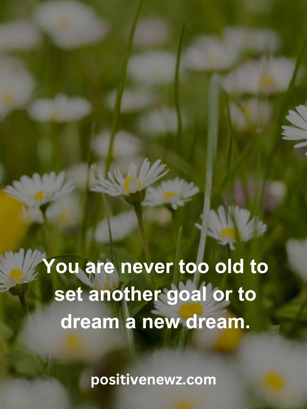 Thought Of The Day May 3- You are never too old to set another goal or to dream a new dream.