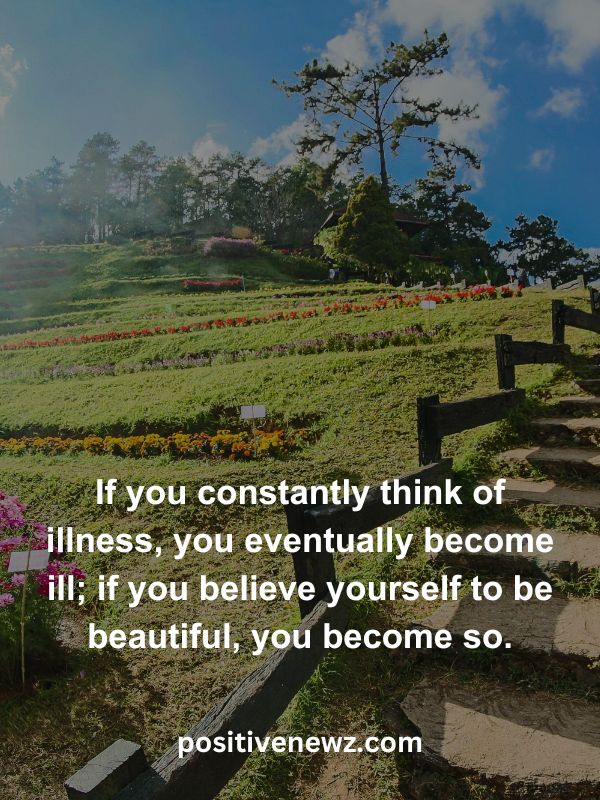 Thought Of The Day May 4- If you constantly think of illness, you eventually become ill; if you believe yourself to be beautiful, you become so.