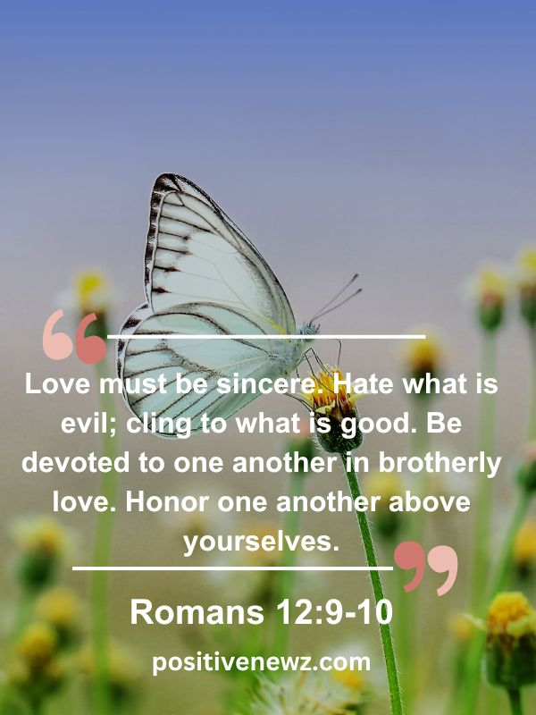 Verse Of The Day May 8- Love must be sincere. Hate what is evil; cling to what is good. Be devoted to one another in brotherly love. Honor one another above yourselves.